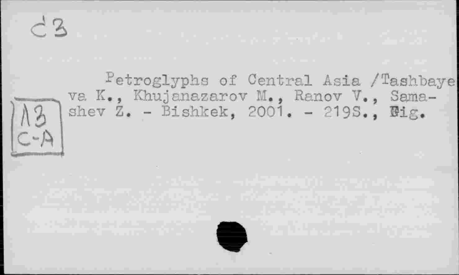 ﻿- etroglyphs of Central Asia /Tashbaye va K., Khujanazarov M., Ranov V., Sama-shev Z. - Bishkek, 2001. - 219S., 0ig.